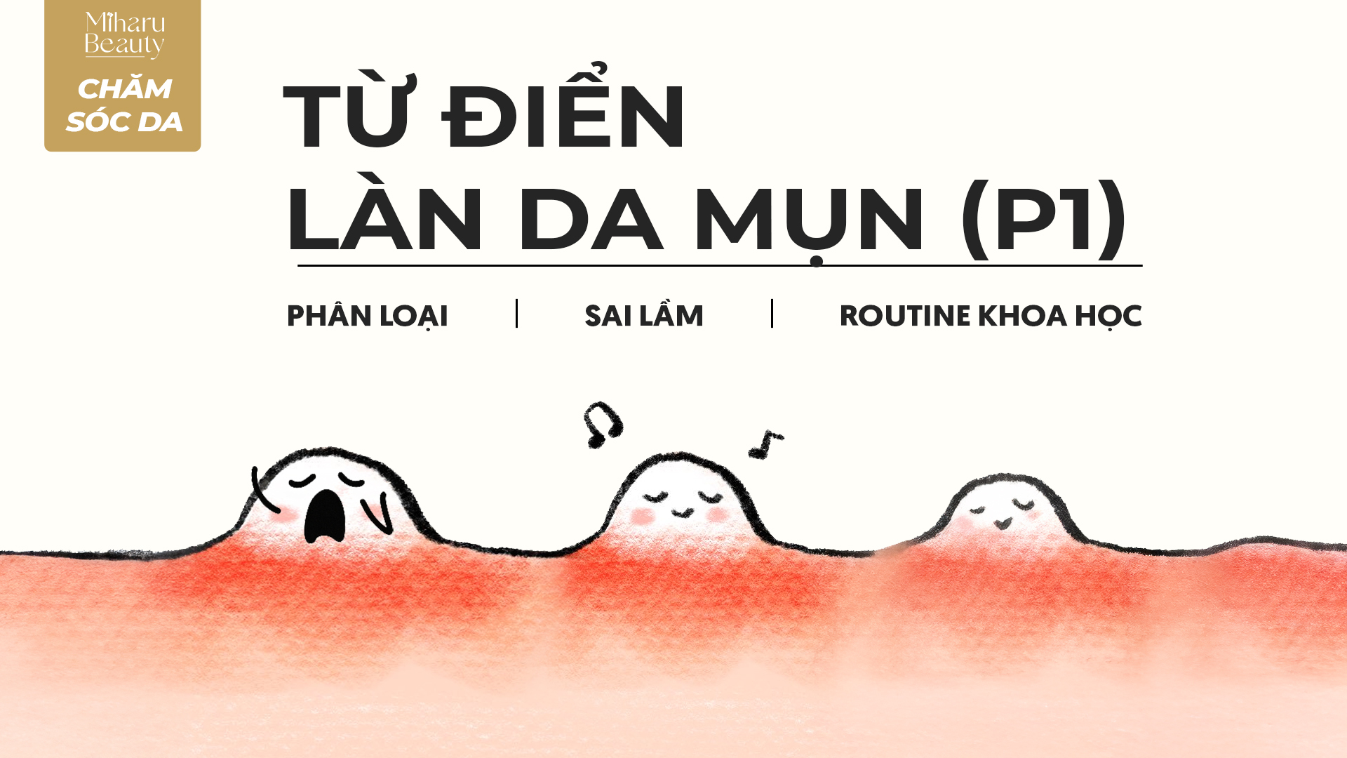MỤN VÀ NHỮNG ĐIỀU CẦN LƯU Ý PHẦN 1: TỪ ĐIỂN LÀN DA MỤN: PHÂN LOẠI, SAI LẦM, ROUTINE KHOA HỌC